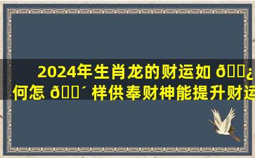 2024年生肖龙的财运如 🌿 何怎 🌴 样供奉财神能提升财运